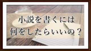 小説を書くには何をしたらいいの？
