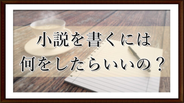 小説を書くには何をしたらいいの？